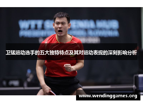 卫猛运动选手的五大独特特点及其对运动表现的深刻影响分析 卫猛运动选手的五大独特特点及其对运动表现的深刻影响分析