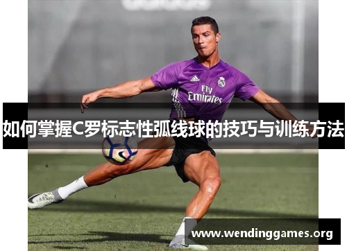 如何掌握C罗标志性弧线球的技巧与训练方法 如何掌握C罗标志性弧线球的技巧与训练方法