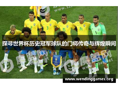 探寻世界杯历史冠军球队的门将传奇与辉煌瞬间 探寻世界杯历史冠军球队的门将传奇与辉煌瞬间
