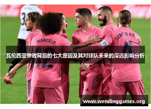 瓦伦西亚惨败背后的七大原因及其对球队未来的深远影响分析 瓦伦西亚惨败背后的七大原因及其对球队未来的深远影响分析