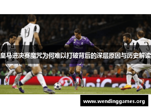 皇马进决赛魔咒为何难以打破背后的深层原因与历史解读 皇马进决赛魔咒为何难以打破背后的深层原因与历史解读
