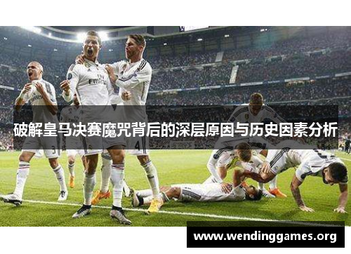 破解皇马决赛魔咒背后的深层原因与历史因素分析 破解皇马决赛魔咒背后的深层原因与历史因素分析