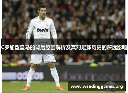 C罗加盟皇马的背后原因解析及其对足球历史的深远影响 C罗加盟皇马的背后原因解析及其对足球历史的深远影响