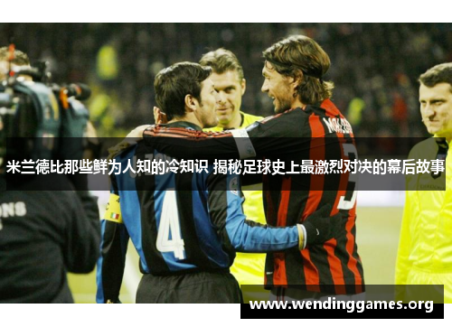 米兰德比那些鲜为人知的冷知识 揭秘足球史上最激烈对决的幕后故事 米兰德比那些鲜为人知的冷知识 揭秘足球史上最激烈对决的幕后故事