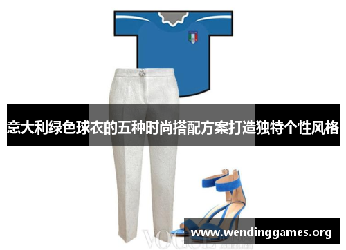 意大利绿色球衣的五种时尚搭配方案打造独特个性风格 意大利绿色球衣的五种时尚搭配方案打造独特个性风格