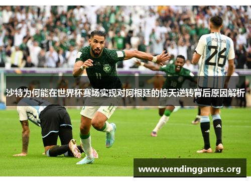 沙特为何能在世界杯赛场实现对阿根廷的惊天逆转背后原因解析 沙特为何能在世界杯赛场实现对阿根廷的惊天逆转背后原因解析