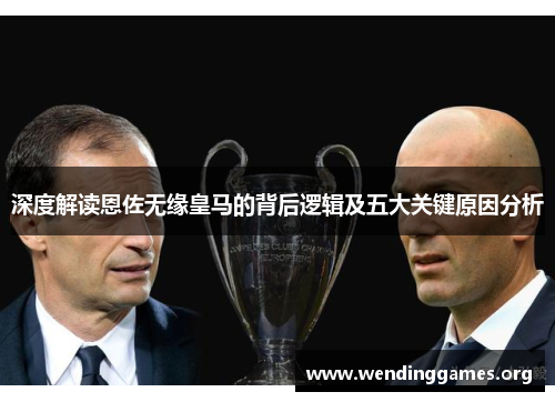 深度解读恩佐无缘皇马的背后逻辑及五大关键原因分析 深度解读恩佐无缘皇马的背后逻辑及五大关键原因分析