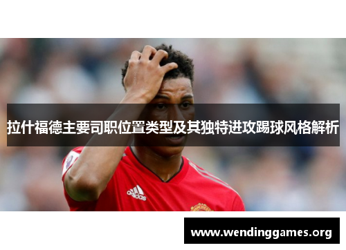 拉什福德主要司职位置类型及其独特进攻踢球风格解析 拉什福德主要司职位置类型及其独特进攻踢球风格解析