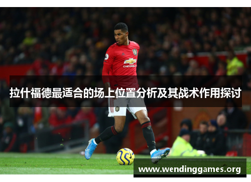 拉什福德最适合的场上位置分析及其战术作用探讨 拉什福德最适合的场上位置分析及其战术作用探讨
