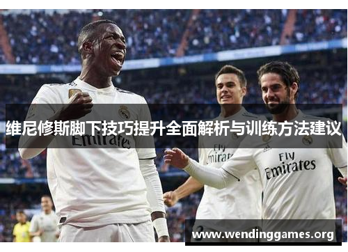 维尼修斯脚下技巧提升全面解析与训练方法建议 维尼修斯脚下技巧提升全面解析与训练方法建议