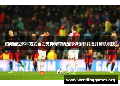 如何通过多种方式全力支持阿森纳足球俱乐部并提升球队表现 如何通过多种方式全力支持阿森纳足球俱乐部并提升球队表现