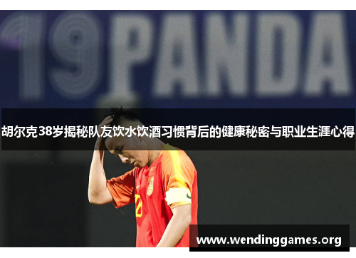 胡尔克38岁揭秘队友饮水饮酒习惯背后的健康秘密与职业生涯心得 胡尔克38岁揭秘队友饮水饮酒习惯背后的健康秘密与职业生涯心得