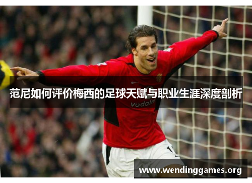 范尼如何评价梅西的足球天赋与职业生涯深度剖析 范尼如何评价梅西的足球天赋与职业生涯深度剖析