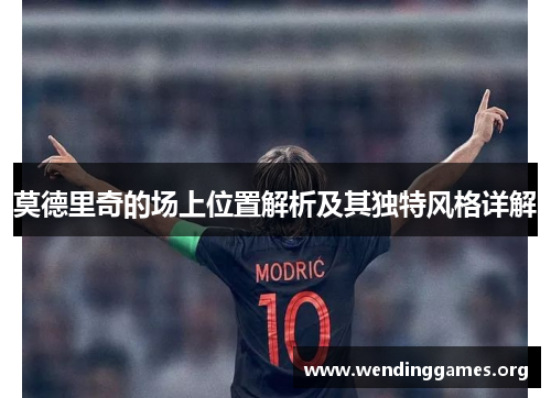 莫德里奇的场上位置解析及其独特风格详解 莫德里奇的场上位置解析及其独特风格详解