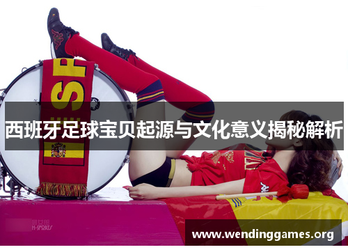 西班牙足球宝贝起源与文化意义揭秘解析 西班牙足球宝贝起源与文化意义揭秘解析