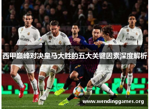 西甲巅峰对决皇马大胜的五大关键因素深度解析 西甲巅峰对决皇马大胜的五大关键因素深度解析