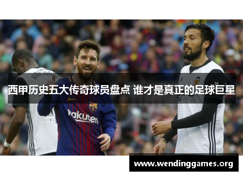 西甲历史五大传奇球员盘点 谁才是真正的足球巨星 西甲历史五大传奇球员盘点 谁才是真正的足球巨星