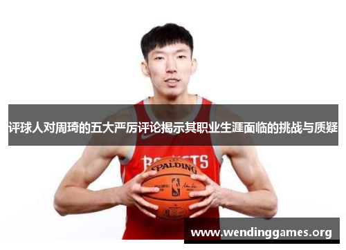 评球人对周琦的五大严厉评论揭示其职业生涯面临的挑战与质疑 评球人对周琦的五大严厉评论揭示其职业生涯面临的挑战与质疑