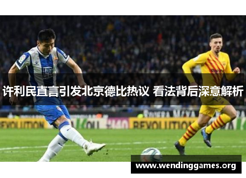 许利民直言引发北京德比热议 看法背后深意解析 许利民直言引发北京德比热议 看法背后深意解析
