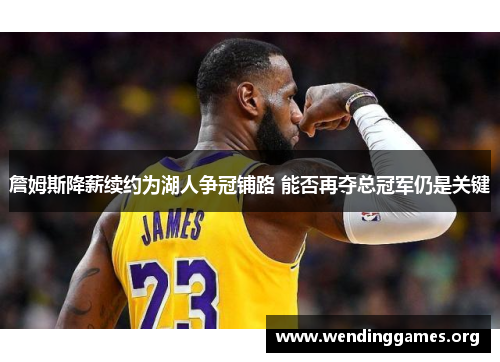 詹姆斯降薪续约为湖人争冠铺路 能否再夺总冠军仍是关键 詹姆斯降薪续约为湖人争冠铺路 能否再夺总冠军仍是关键
