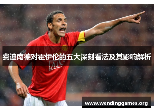 费迪南德对霍伊伦的五大深刻看法及其影响解析 费迪南德对霍伊伦的五大深刻看法及其影响解析