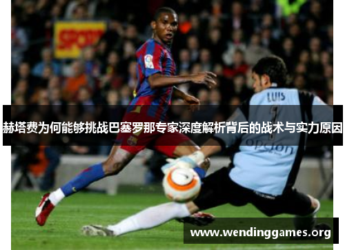 赫塔费为何能够挑战巴塞罗那专家深度解析背后的战术与实力原因 赫塔费为何能够挑战巴塞罗那专家深度解析背后的战术与实力原因