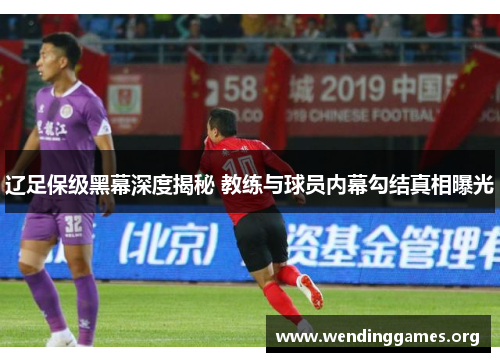 辽足保级黑幕深度揭秘 教练与球员内幕勾结真相曝光 辽足保级黑幕深度揭秘 教练与球员内幕勾结真相曝光