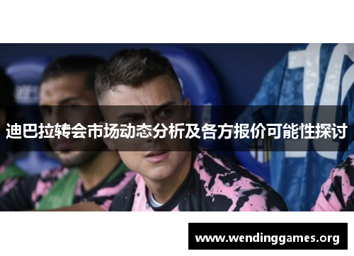 迪巴拉转会市场动态分析及各方报价可能性探讨 迪巴拉转会市场动态分析及各方报价可能性探讨