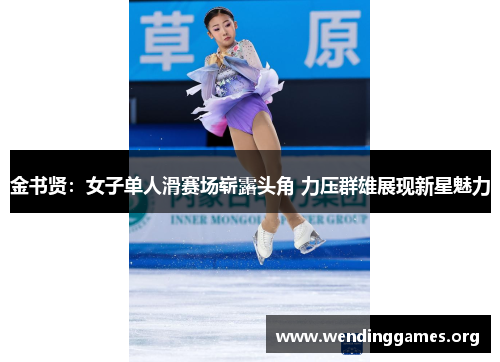 金书贤:女子单人滑赛场崭露头角 力压群雄展现新星魅力 金书贤:女子单人滑赛场崭露头角 力压群雄展现新星魅力
