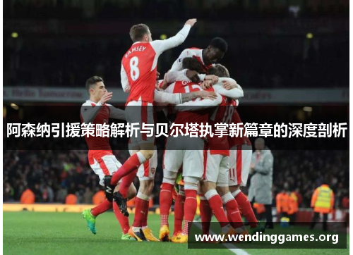 阿森纳引援策略解析与贝尔塔执掌新篇章的深度剖析 阿森纳引援策略解析与贝尔塔执掌新篇章的深度剖析