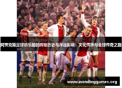 阿贾克斯足球俱乐部的辉煌历史与深远影响:文化传承与全球传奇之路 阿贾克斯足球俱乐部的辉煌历史与深远影响:文化传承与全球传奇之路