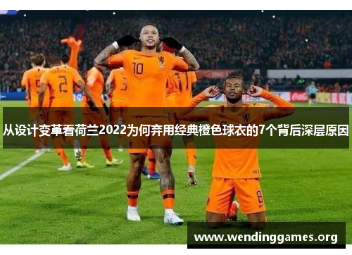 从设计变革看荷兰2022为何弃用经典橙色球衣的7个背后深层原因 从设计变革看荷兰2022为何弃用经典橙色球衣的7个背后深层原因