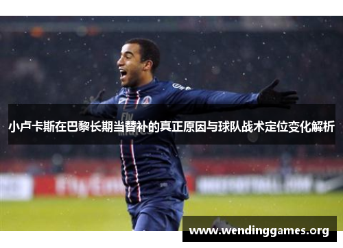 小卢卡斯在巴黎长期当替补的真正原因与球队战术定位变化解析 小卢卡斯在巴黎长期当替补的真正原因与球队战术定位变化解析
