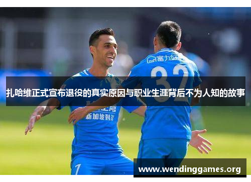 扎哈维正式宣布退役的真实原因与职业生涯背后不为人知的故事 扎哈维正式宣布退役的真实原因与职业生涯背后不为人知的故事