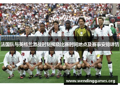 法国队与英格兰激战时刻揭晓比赛时间地点及赛事安排详情 法国队与英格兰激战时刻揭晓比赛时间地点及赛事安排详情