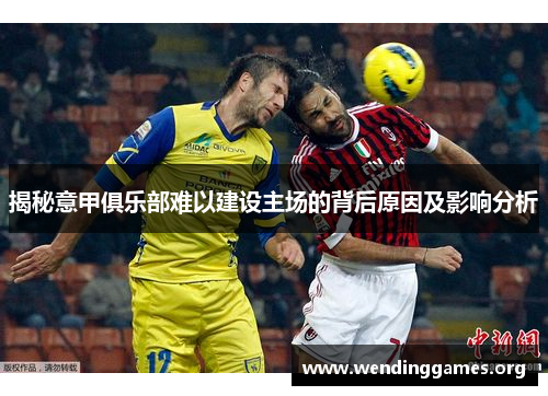揭秘意甲俱乐部难以建设主场的背后原因及影响分析 揭秘意甲俱乐部难以建设主场的背后原因及影响分析