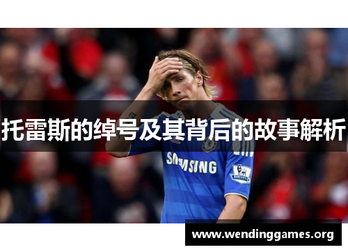 托雷斯的绰号及其背后的故事解析 托雷斯的绰号及其背后的故事解析