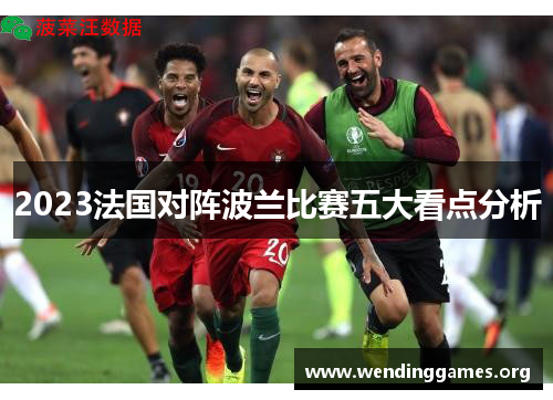 2023法国对阵波兰比赛五大看点分析 2023法国对阵波兰比赛五大看点分析