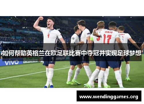 如何帮助英格兰在欧足联比赛中夺冠并实现足球梦想 如何帮助英格兰在欧足联比赛中夺冠并实现足球梦想