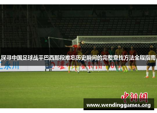 探寻中国足球战平巴西那段难忘历史瞬间的完整查找方法全程指南 探寻中国足球战平巴西那段难忘历史瞬间的完整查找方法全程指南