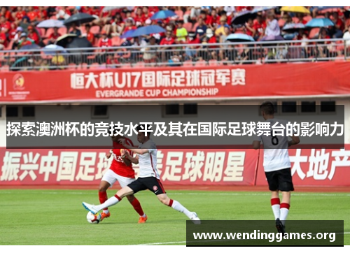 探索澳洲杯的竞技水平及其在国际足球舞台的影响力 探索澳洲杯的竞技水平及其在国际足球舞台的影响力