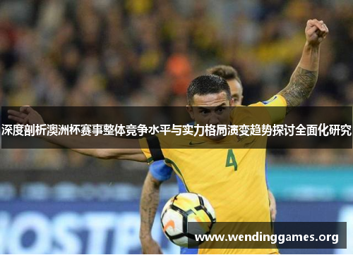 深度剖析澳洲杯赛事整体竞争水平与实力格局演变趋势探讨全面化研究