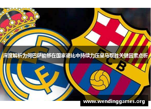 深度解析为何巴萨能够在国家德比中持续力压皇马取胜关键因素点析